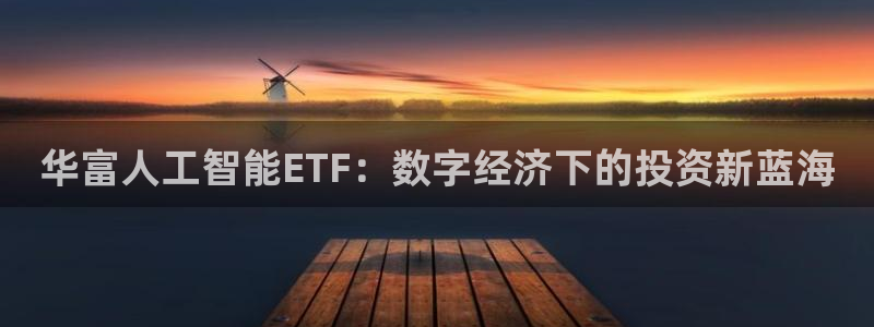 华富人工智能ETF：数字经济下的投资新蓝海