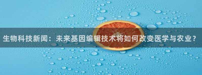 生物科技新闻：未来基因编辑技术将如何改变医学与农业？
