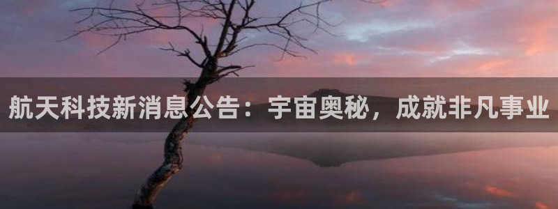 航天科技新消息公告：宇宙奥秘，成就非凡事业