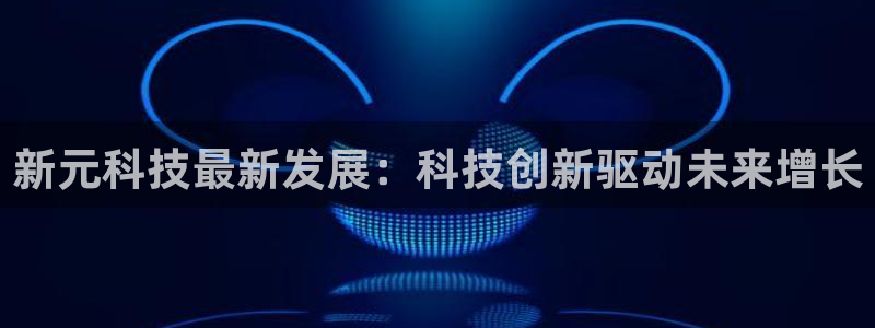 新元科技最新发展：科技创新驱动未来增长