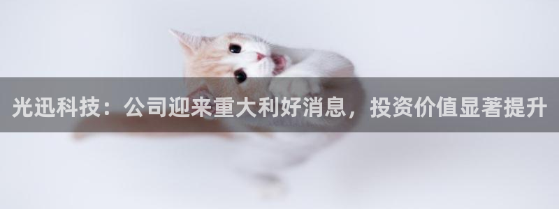 光迅科技：公司迎来重大利好消息，投资价值显著提升