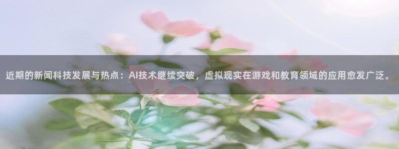 近期的新闻科技发展与热点：AI技术继续突破，虚拟现实在游戏和教育领域的应用愈发广泛。